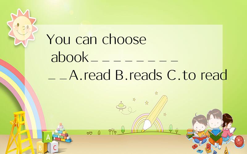 You can choose abook__________A.read B.reads C.to read