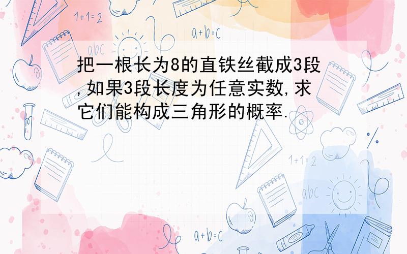 把一根长为8的直铁丝截成3段,如果3段长度为任意实数,求它们能构成三角形的概率.