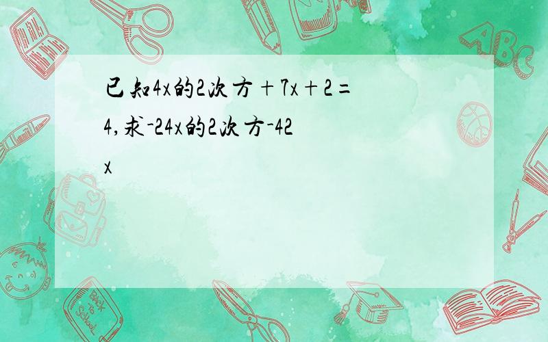 已知4x的2次方+7x+2=4,求-24x的2次方-42x