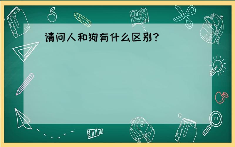 请问人和狗有什么区别?