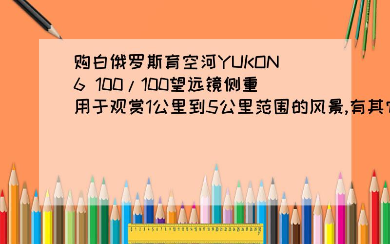 购白俄罗斯育空河YUKON 6 100/100望远镜侧重用于观赏1公里到5公里范围的风景,有其它型号推荐码?