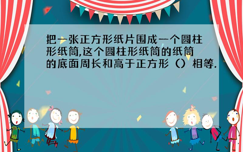 把一张正方形纸片围成一个圆柱形纸筒,这个圆柱形纸筒的纸筒的底面周长和高于正方形（）相等.