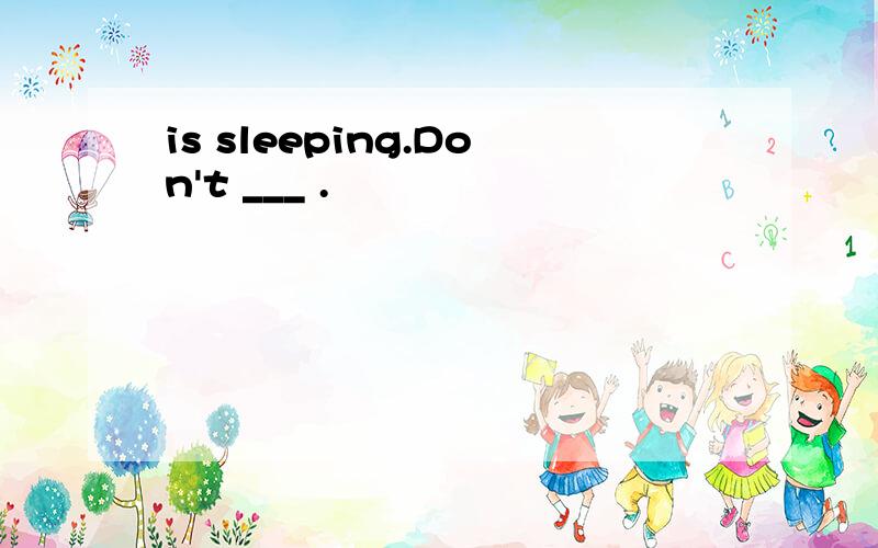 is sleeping.Don't ___ .