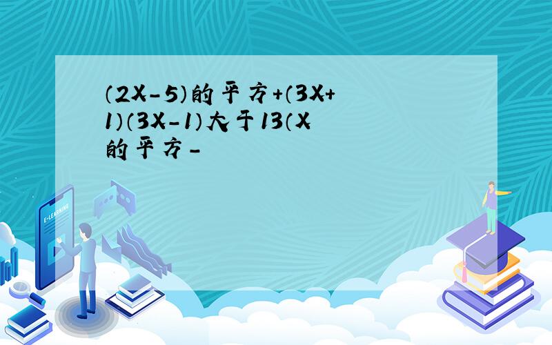 （2X-5）的平方+（3X+1）（3X-1）大于13（X的平方-