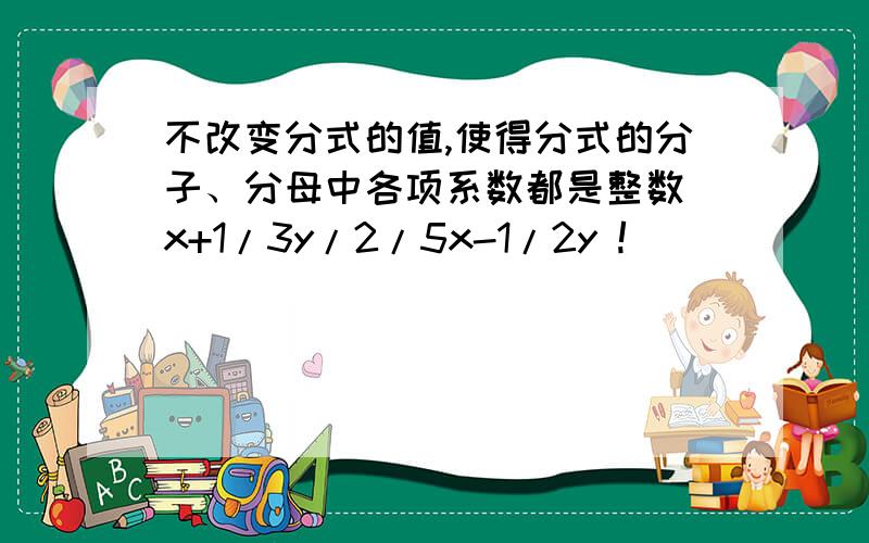 不改变分式的值,使得分式的分子、分母中各项系数都是整数 x+1/3y/2/5x-1/2y !