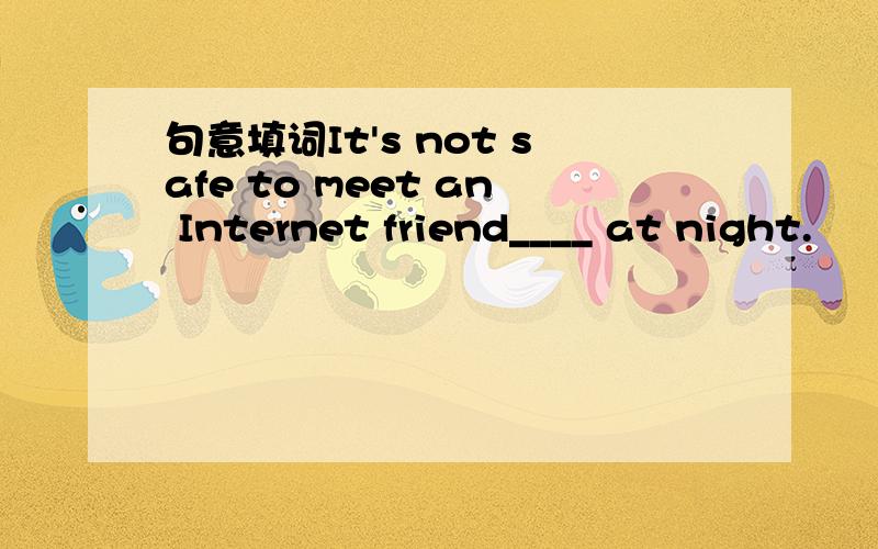 句意填词It's not safe to meet an Internet friend____ at night.