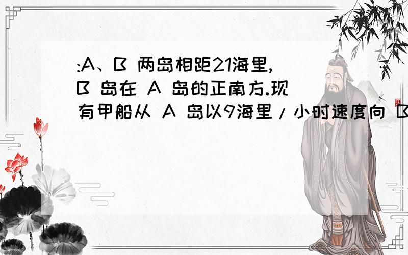 :A、B 两岛相距21海里,B 岛在 A 岛的正南方.现有甲船从 A 岛以9海里/小时速度向 B岛行驶,而乙船同时以6海