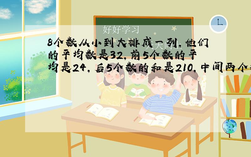 8个数从小到大排成一列,他们的平均数是32,前5个数的平均是24,后5个数的和是210,中间两个数的平均数是多少