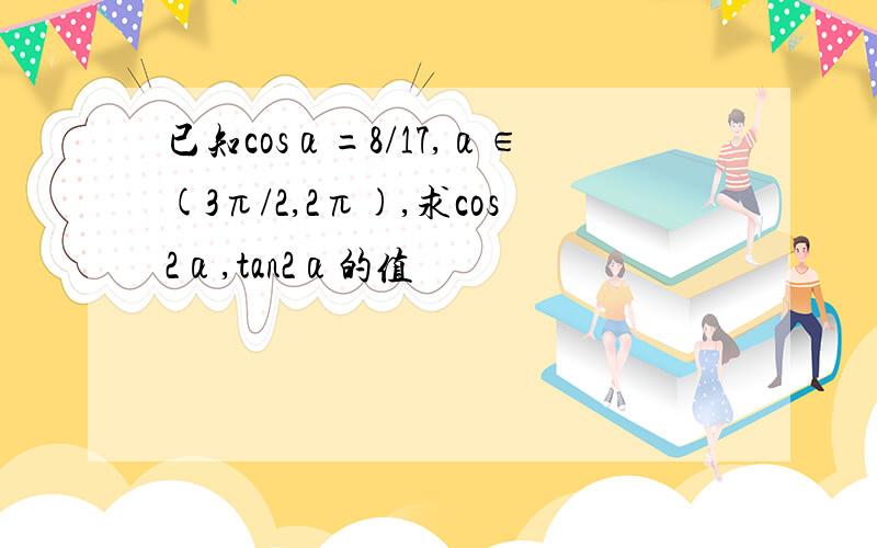 已知cosα=8/17,α∈(3π/2,2π),求cos2α,tan2α的值