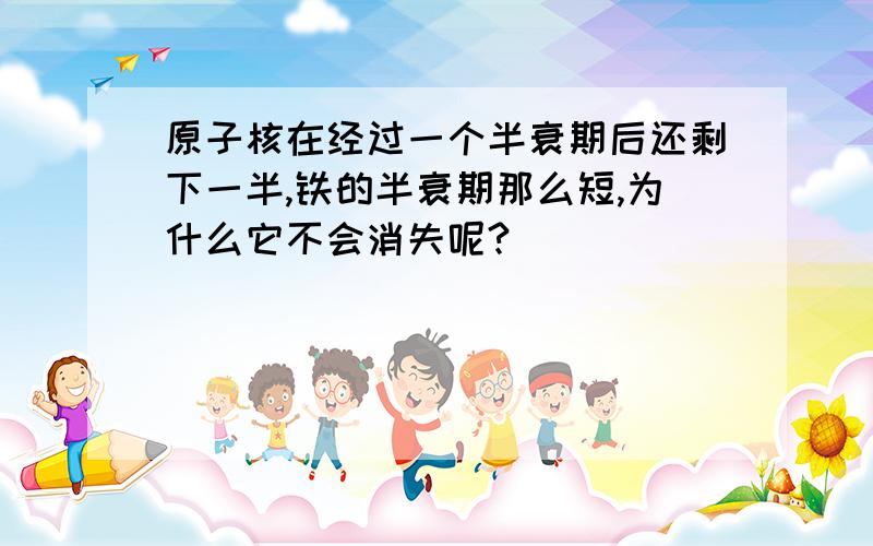 原子核在经过一个半衰期后还剩下一半,铁的半衰期那么短,为什么它不会消失呢?