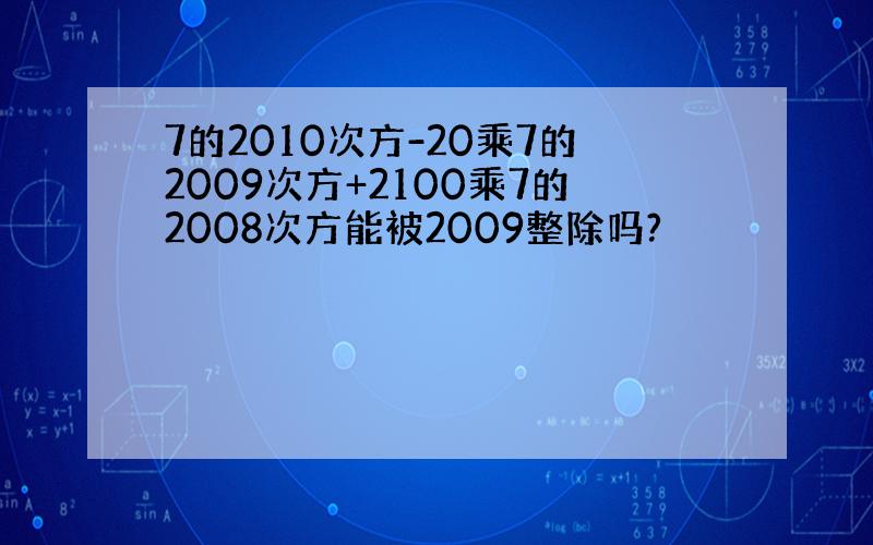 7的2010次方-20乘7的2009次方+2100乘7的2008次方能被2009整除吗?