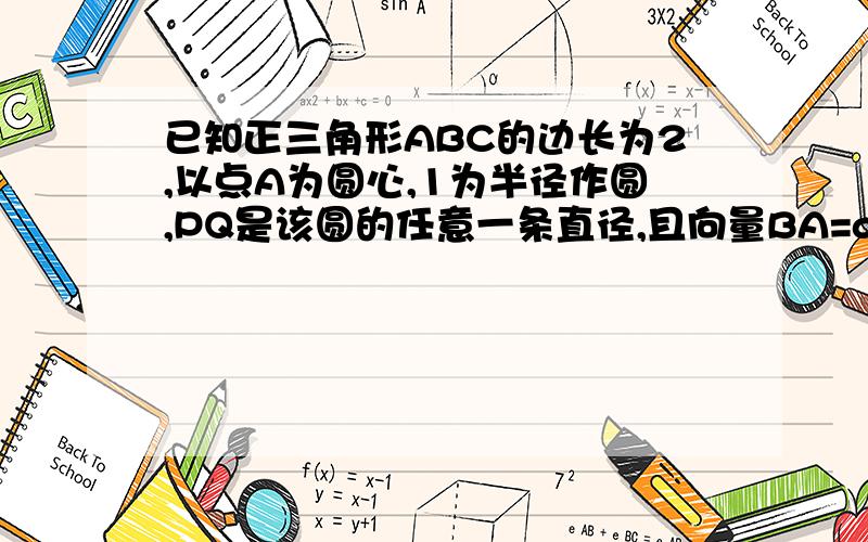 已知正三角形ABC的边长为2,以点A为圆心,1为半径作圆,PQ是该圆的任意一条直径,且向量BA=a,向量BC=b,