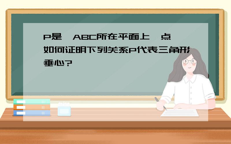 P是△ABC所在平面上一点,如何证明下列关系P代表三角形垂心?