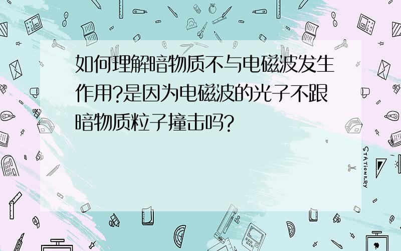 如何理解暗物质不与电磁波发生作用?是因为电磁波的光子不跟暗物质粒子撞击吗?