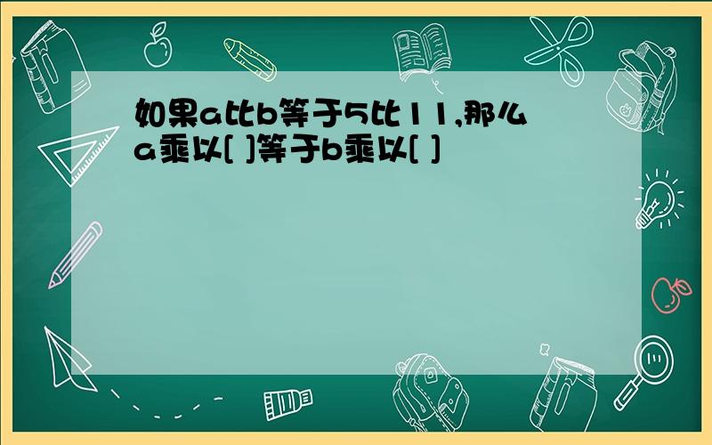 如果a比b等于5比11,那么a乘以[ ]等于b乘以[ ]