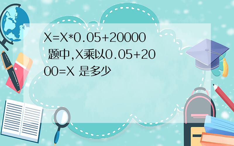 X=X*0.05+20000 题中,X乘以0.05+2000=X 是多少