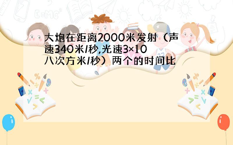 大炮在距离2000米发射（声速340米/秒,光速3×10八次方米/秒）两个的时间比