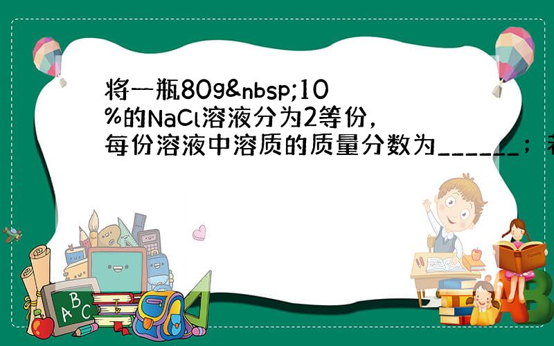 将一瓶80g 10%的NaCl溶液分为2等份，每份溶液中溶质的质量分数为______；若将其中的一份溶液中溶质