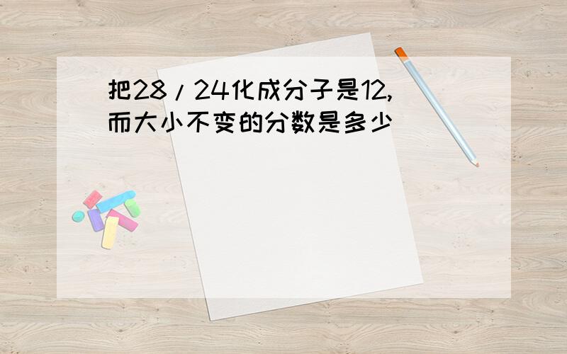 把28/24化成分子是12,而大小不变的分数是多少