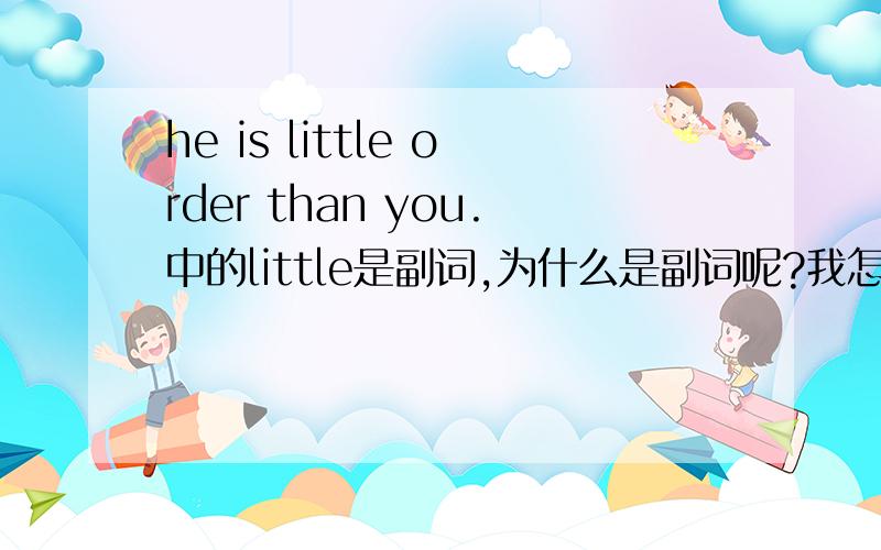 he is little order than you.中的little是副词,为什么是副词呢?我怎么看怎么像形容词?