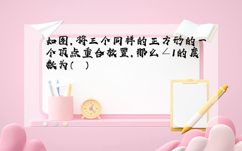 如图，将三个同样的正方形的一个顶点重合放置，那么∠1的度数为（　　）