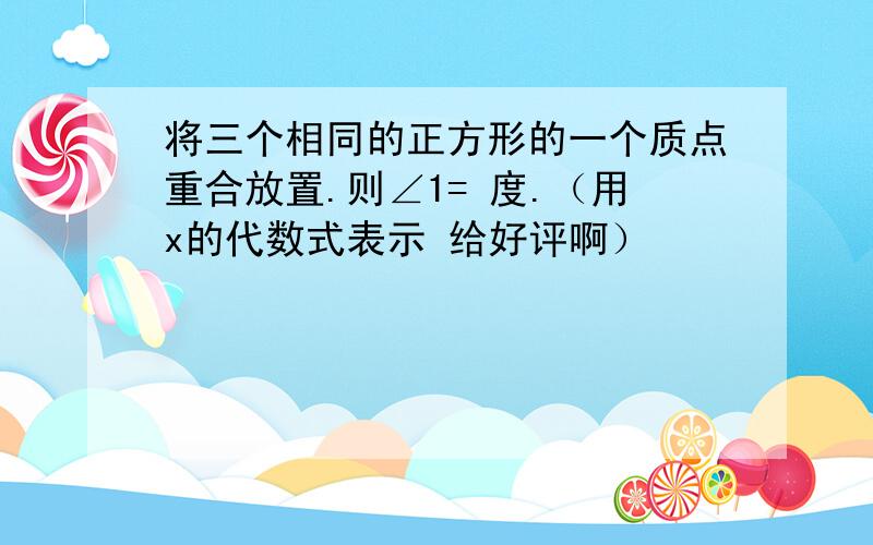 将三个相同的正方形的一个质点重合放置.则∠1= 度.（用x的代数式表示 给好评啊）