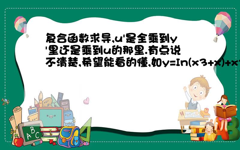 复合函数求导,u'是全乘到y'里还是乘到u的那里.有点说不清楚,希望能看的懂,如y=In(x3+x)+x2+1怎么求导