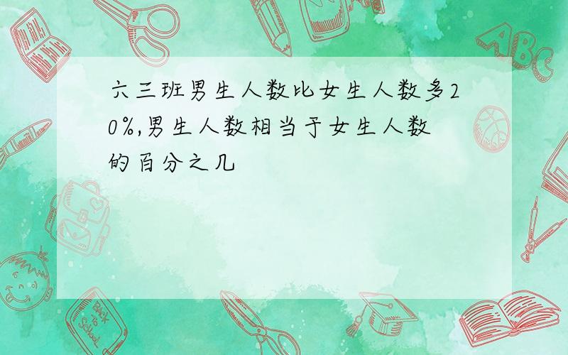 六三班男生人数比女生人数多20%,男生人数相当于女生人数的百分之几