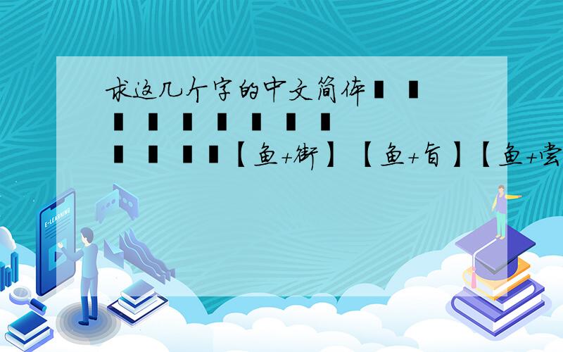 求这几个字的中文简体鰶 鱵 魣 鱚 鰤 鰆 鮸 鰧 鰕 鮋 鮄 鮟鱇【鱼+街】 【鱼+旨】【鱼+尝】【鱼+fu,副去掉立