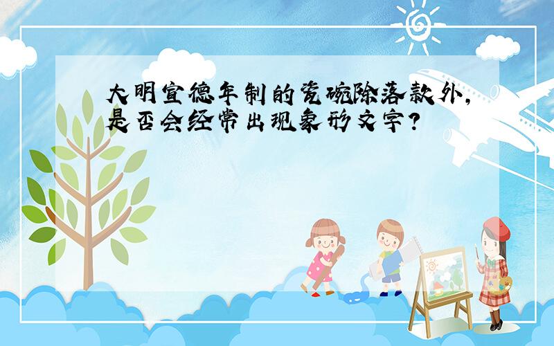 大明宣德年制的瓷碗除落款外,是否会经常出现象形文字?