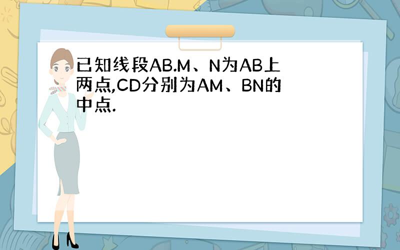 已知线段AB.M、N为AB上两点,CD分别为AM、BN的中点.