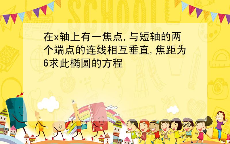 在x轴上有一焦点,与短轴的两个端点的连线相互垂直,焦距为6求此椭圆的方程