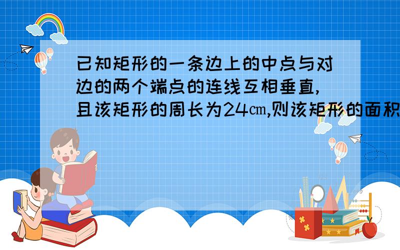 已知矩形的一条边上的中点与对边的两个端点的连线互相垂直,且该矩形的周长为24㎝,则该矩形的面积为多少?