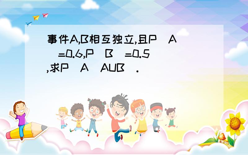 事件A,B相互独立,且P(A)=0.6,P(B)=0.5,求P(A|AUB).