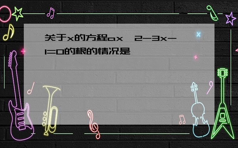 关于x的方程ax^2-3x-1=0的根的情况是、、、