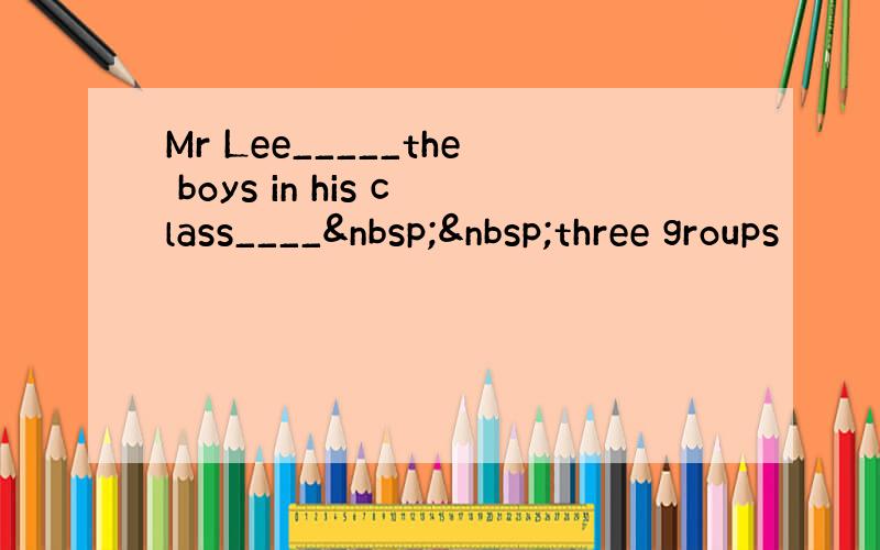 Mr Lee_____the boys in his class____  three groups