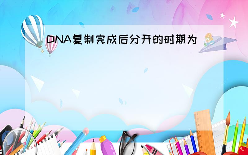 DNA复制完成后分开的时期为