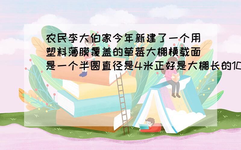 农民李大伯家今年新建了一个用塑料薄膜覆盖的草莓大棚横载面是一个半圆直径是4米正好是大棚长的10%