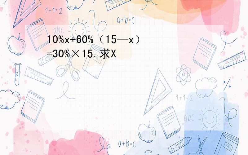 10%x+60%（15—x）=30%×15.求X