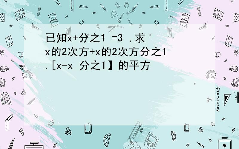 已知x+分之1 =3 ,求 x的2次方+x的2次方分之1.[x-x 分之1】的平方