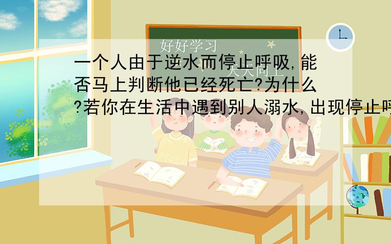 一个人由于逆水而停止呼吸,能否马上判断他已经死亡?为什么?若你在生活中遇到别人溺水,出现停止呼吸的情