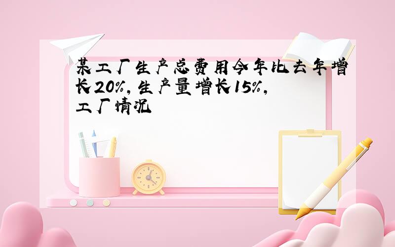 某工厂生产总费用今年比去年增长20%,生产量增长15%,工厂情况