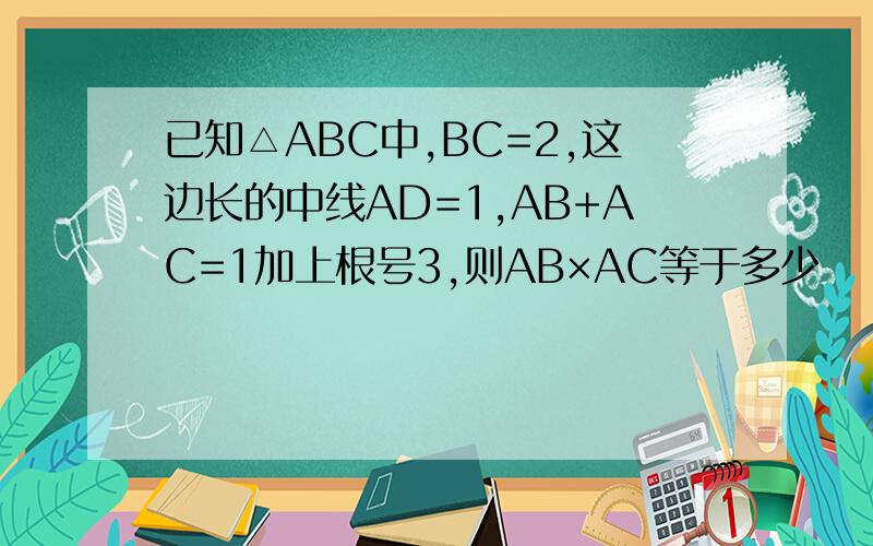 已知△ABC中,BC=2,这边长的中线AD=1,AB+AC=1加上根号3,则AB×AC等于多少