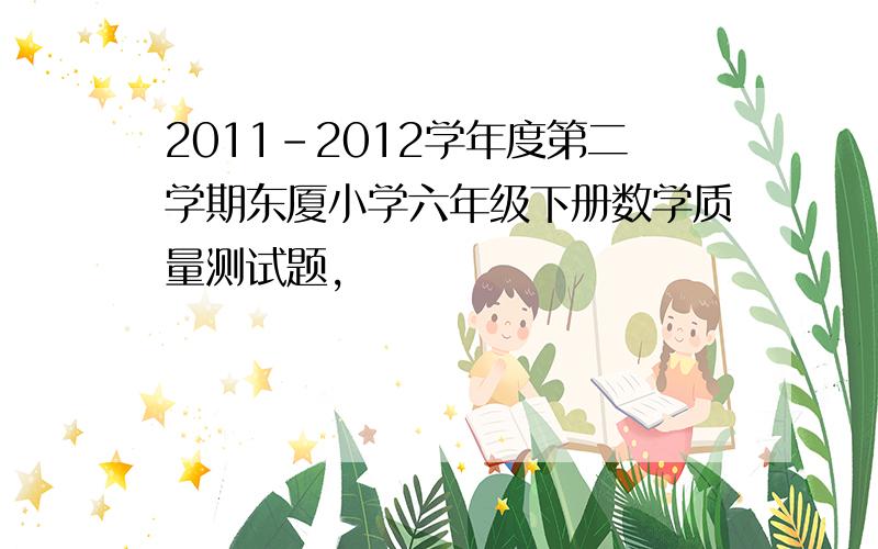 2011-2012学年度第二学期东厦小学六年级下册数学质量测试题,