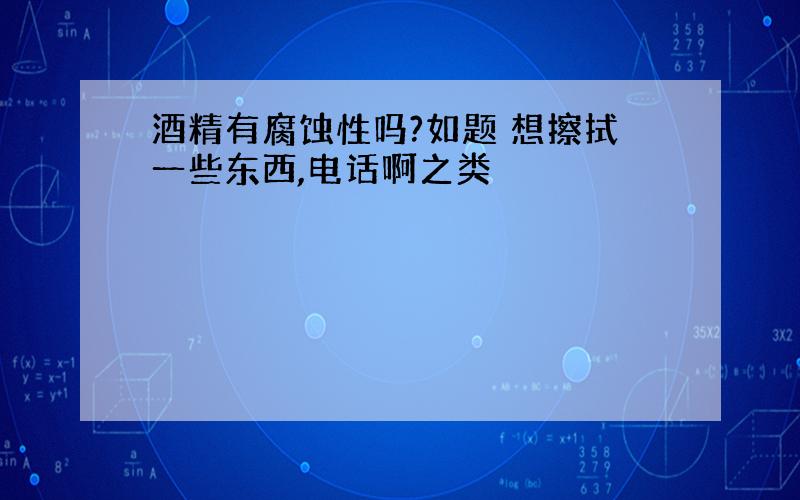 酒精有腐蚀性吗?如题 想擦拭一些东西,电话啊之类