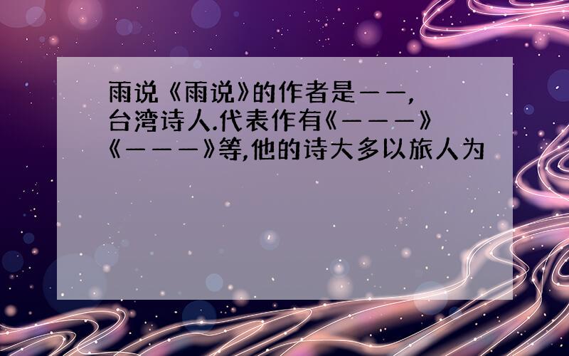 雨说 《雨说》的作者是——,台湾诗人.代表作有《———》《———》等,他的诗大多以旅人为