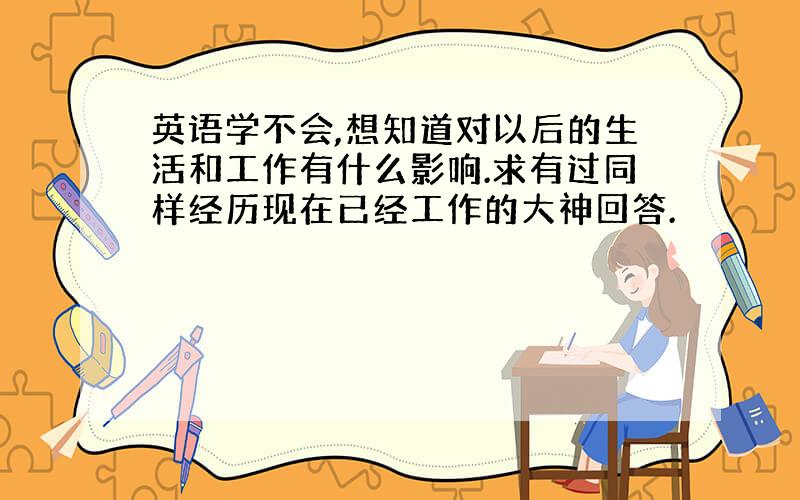 英语学不会,想知道对以后的生活和工作有什么影响.求有过同样经历现在已经工作的大神回答.