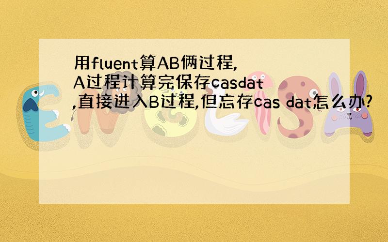 用fluent算AB俩过程,A过程计算完保存casdat,直接进入B过程,但忘存cas dat怎么办?