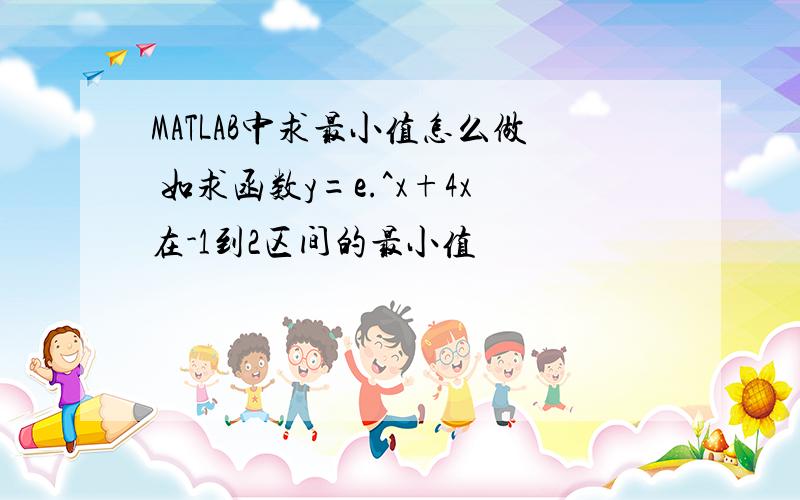 MATLAB中求最小值怎么做 如求函数y=e.^x+4x在-1到2区间的最小值