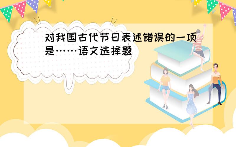 对我国古代节日表述错误的一项是……语文选择题